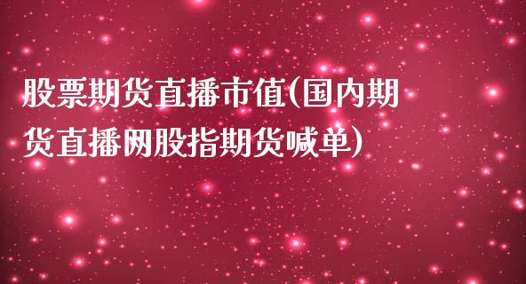 股票期货直播市值(国内期货直播网股指期货喊单)_https://wap.yjjixie.cn_保险理财_第1张