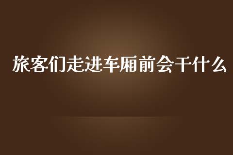 旅客们走进车厢前会干什么_https://wap.yjjixie.cn_商业资讯_第1张