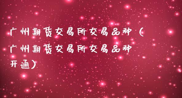 广州期货交易所交易品种（广州期货交易所交易品种 开通）_https://wap.yjjixie.cn_证券市场_第1张