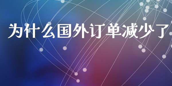 为什么国外订单减少了_https://wap.yjjixie.cn_商业资讯_第1张