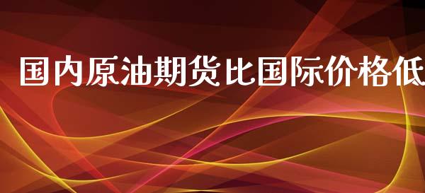 国内原油期货比国际价格低_https://wap.yjjixie.cn_证券市场_第1张
