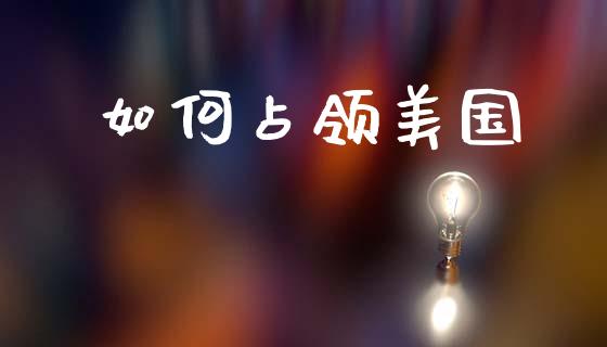 如何占领美国_https://wap.yjjixie.cn_证券市场_第1张