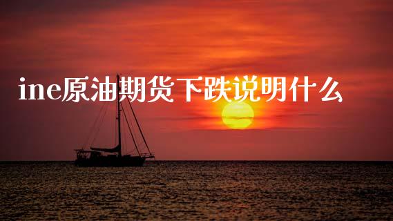 ine原油期货下跌说明什么_https://wap.yjjixie.cn_证券市场_第1张