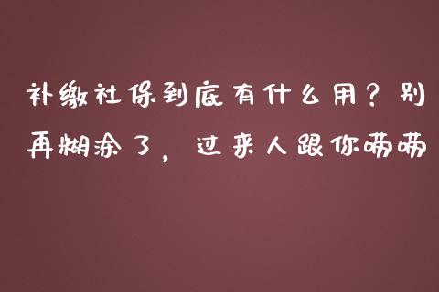 补缴社保到底有什么用？别再糊涂了，过来人跟你唠唠_https://wap.yjjixie.cn_保险理财_第1张