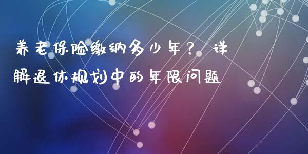 养老保险缴纳多少年？ 详解退休规划中的年限问题_https://wap.yjjixie.cn_保险理财_第1张