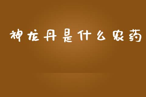 神龙丹是什么农药_https://wap.yjjixie.cn_保险理财_第1张