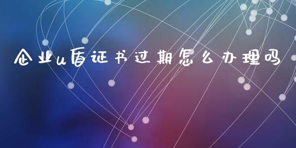 企业u盾证书过期怎么办理吗_https://wap.yjjixie.cn_商业资讯_第1张