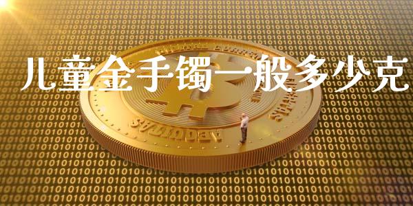 儿童金手镯一般多少克_https://wap.yjjixie.cn_商业资讯_第1张