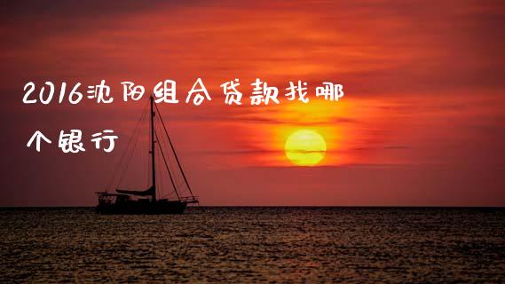 2016沈阳组合贷款找哪个银行_https://wap.yjjixie.cn_证券市场_第1张