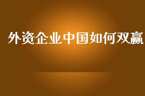 外资企业中国如何双赢_https://wap.yjjixie.cn_保险理财_第1张