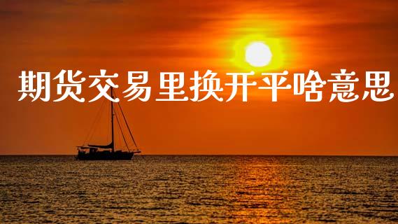 期货交易里换开平啥意思_https://wap.yjjixie.cn_商业资讯_第1张