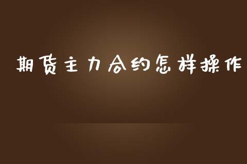 期货主力合约怎样操作_https://wap.yjjixie.cn_商业资讯_第1张