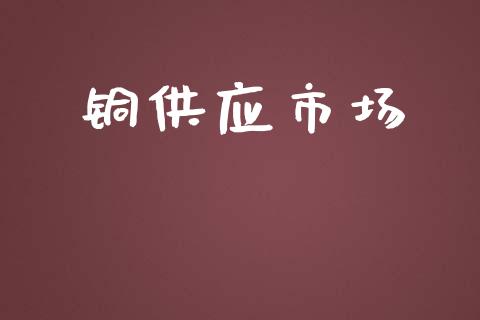 铜供应市场_https://wap.yjjixie.cn_保险理财_第1张