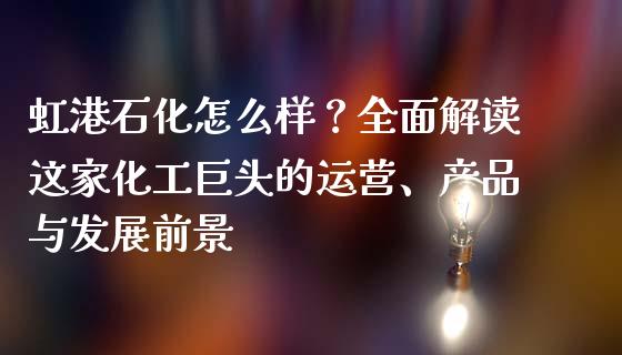 虹港石化怎么样？全面解读这家化工巨头的运营、产品与发展前景_https://wap.yjjixie.cn_商业资讯_第1张