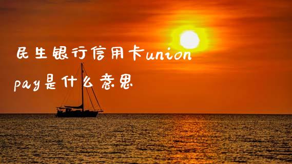 民生银行信用卡unionpay是什么意思_https://wap.yjjixie.cn_保险理财_第1张