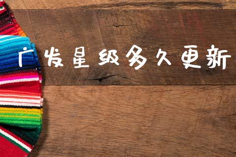 广发星级多久更新_https://wap.yjjixie.cn_商业资讯_第1张