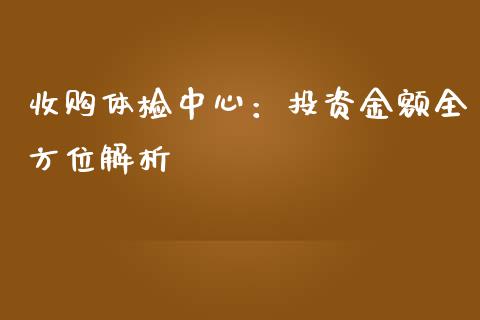 收购体检中心：投资金额全方位解析_https://wap.yjjixie.cn_证券市场_第1张
