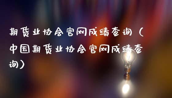 期货业协会官网成绩查询(中国期货业协会官网成绩查询)_港股行情_第1张_商业资讯_保险理财_证券市场_港股行情 期货业协会官网成绩查询(中国期货业协会官网成绩查询)_https://wap.yjjixie.cn_港股行情_第1张
