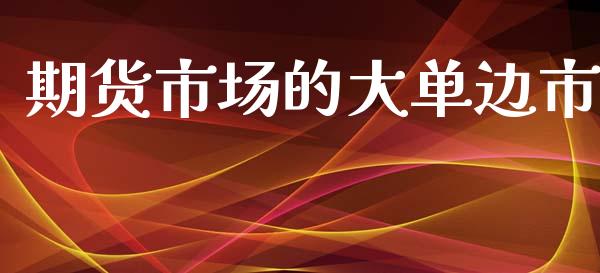 期货市场的大单边市_保险理财_第1张_商业资讯_保险理财_证券市场_港股行情 期货市场的大单边市_https://wap.yjjixie.cn_保险理财_第1张
