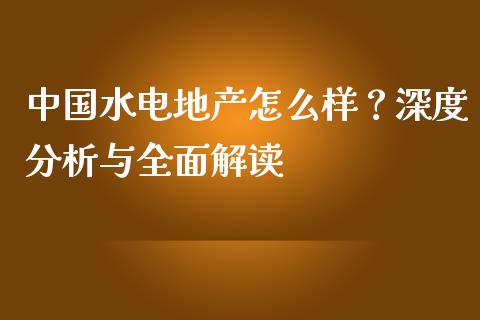 中国水电地产怎么样？深度分析与全面解读_https://wap.yjjixie.cn_商业资讯_第1张