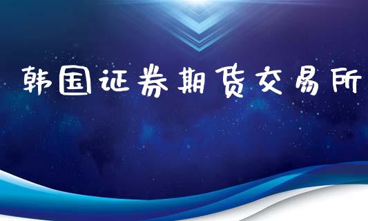韩国证券期货交易所_https://wap.yjjixie.cn_保险理财_第1张