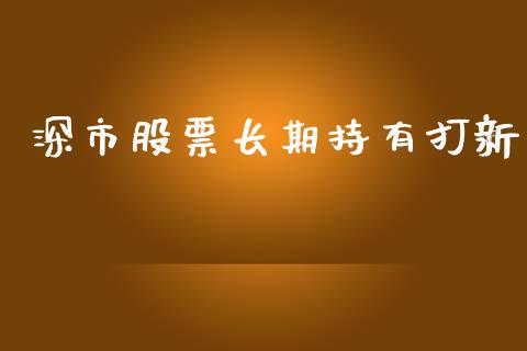 深市股票长期持有打新_https://wap.yjjixie.cn_保险理财_第1张
