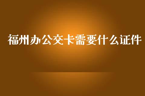 福州办公交卡需要什么证件_https://wap.yjjixie.cn_证券市场_第1张