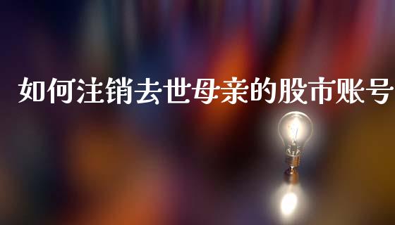 如何注销去世母亲的股市账号_https://wap.yjjixie.cn_港股行情_第1张