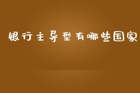 银行主导型有哪些国家_https://wap.yjjixie.cn_保险理财_第1张