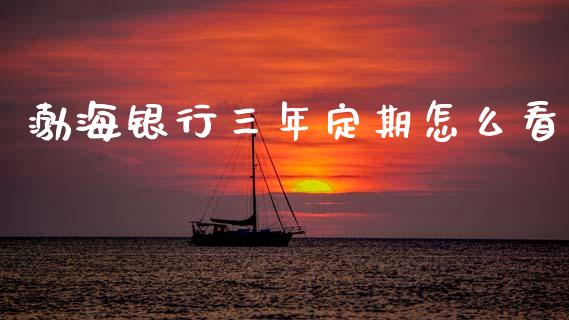 渤海银行三年定期怎么看_https://wap.yjjixie.cn_证券市场_第1张