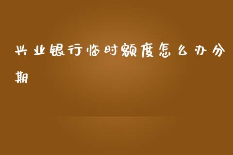 兴业银行临时额度怎么办分期_https://wap.yjjixie.cn_证券市场_第1张