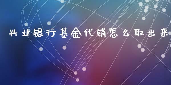 兴业银行基金代销怎么取出来_https://wap.yjjixie.cn_港股行情_第1张