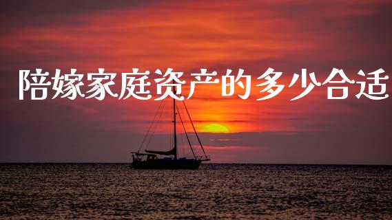 陪嫁家庭资产的多少合适_https://wap.yjjixie.cn_保险理财_第1张