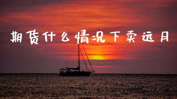 期货什么情况下卖远月_https://wap.yjjixie.cn_商业资讯_第1张