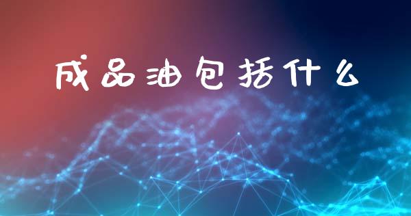 成品油包括什么_https://wap.yjjixie.cn_商业资讯_第1张