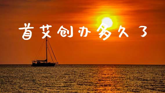 首艾创办多久了_https://wap.yjjixie.cn_商业资讯_第1张