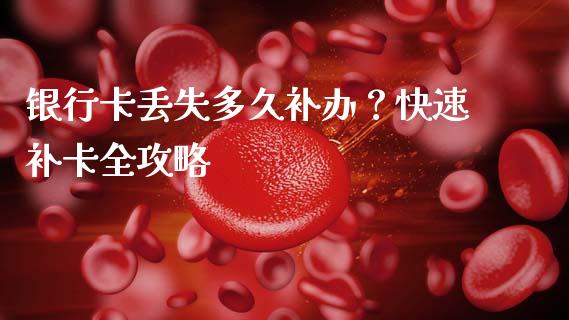 银行卡丢失多久补办?快速补卡全攻略_保险理财_第1张_商业资讯_保险理财_证券市场_港股行情 银行卡丢失多久补办?快速补卡全攻略_https://wap.yjjixie.cn_保险理财_第1张
