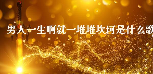 男人一生啊就一堆堆坎坷是什么歌_https://wap.yjjixie.cn_保险理财_第1张