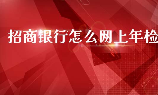 招商银行怎么网上年检_https://wap.yjjixie.cn_商业资讯_第1张