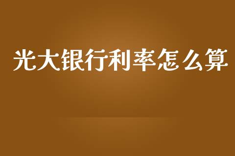 光大银行利率怎么算_https://wap.yjjixie.cn_保险理财_第1张