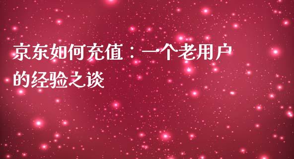 京东如何充值：一个老用户的经验之谈_https://wap.yjjixie.cn_商业资讯_第1张
