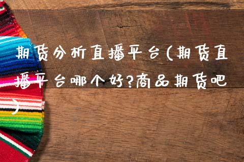 期货分析直播平台(期货直播平台哪个好?商品期货吧)_保险理财_第1张_商业资讯_保险理财_证券市场_港股行情 期货分析直播平台(期货直播平台哪个好?商品期货吧)_https://wap.yjjixie.cn_保险理财_第1张