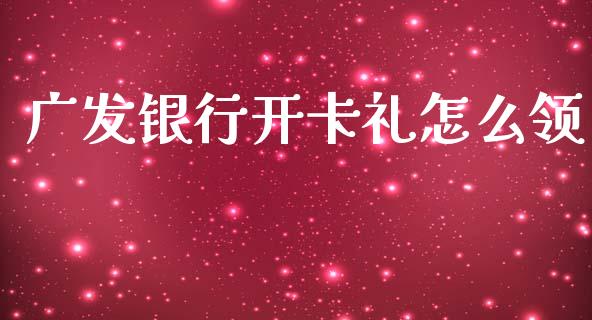 广发银行开卡礼怎么领_https://wap.yjjixie.cn_保险理财_第1张