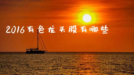 2016有色龙头股有哪些_https://wap.yjjixie.cn_商业资讯_第1张