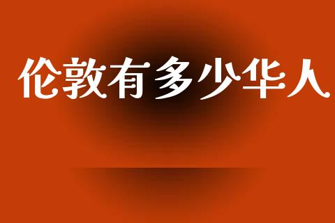 伦敦有多少华人_https://wap.yjjixie.cn_港股行情_第1张