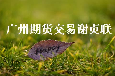 广州期货交易谢贞联_https://wap.yjjixie.cn_证券市场_第1张