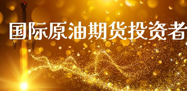 国际原油期货投资者_https://wap.yjjixie.cn_保险理财_第1张