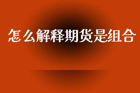 怎么解释期货是组合_https://wap.yjjixie.cn_商业资讯_第1张