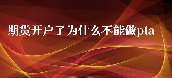 期货开户了为什么不能做pta_https://wap.yjjixie.cn_保险理财_第1张