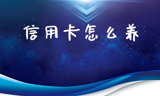 信用卡怎么养_https://wap.yjjixie.cn_商业资讯_第1张